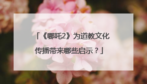 《哪吒2》为道教文化传播带来哪些启示？