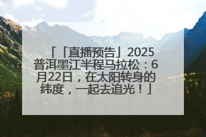「直播预告」2025普洱墨江半程马拉松：6月22日，在太阳转身的纬度，一起去追光！