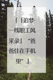 「追梦·一线职工风采录」“爸爸住在手机里”