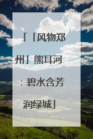 「风物郑州」熊耳河：碧水含芳润绿城