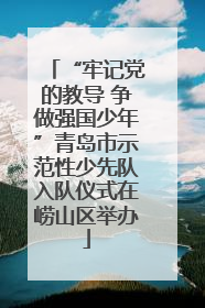 “牢记党的教导 争做强国少年”青岛市示范性少先队入队仪式在崂山区举办