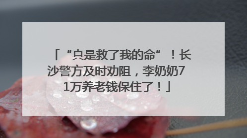 “真是救了我的命”！长沙警方及时劝阻，李奶奶71万养老钱保住了！