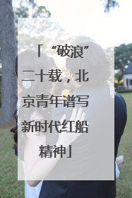“破浪”二十载，北京青年谱写新时代红船精神