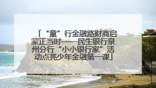 “童”行金融路财商启蒙正当时——民生银行泉州分行“小小银行家”活动点亮少年金融第一课