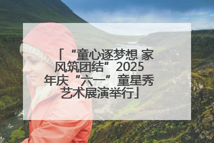 “童心逐梦想 家风筑团结”2025年庆“六一”童星秀艺术展演举行