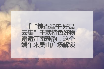 “粽香端午·好品云集”千款特色好物邂逅江南雅韵，这个端午来吴山广场解锁“浙里烟火气”