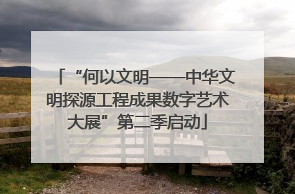 “何以文明——中华文明探源工程成果数字艺术大展”第二季启动