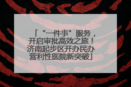 “一件事”服务，开启审批高效之旅！济南起步区开办民办营利性医院新突破