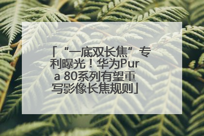 “一底双长焦”专利曝光！华为Pura 80系列有望重写影像长焦规则