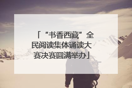 “书香西藏”全民阅读集体诵读大赛决赛圆满举办
