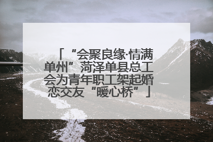 “会聚良缘·情满单州”菏泽单县总工会为青年职工架起婚恋交友“暖心桥”