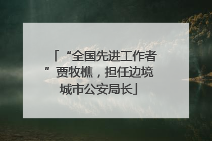“全国先进工作者”贾牧樵，担任边境城市公安局长