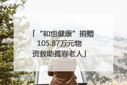 “和也健康”捐赠105.87万元物资救助孤寡老人