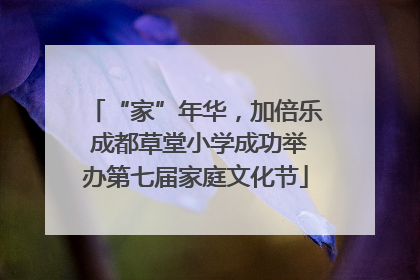 “家”年华，加倍乐 成都草堂小学成功举办第七届家庭文化节