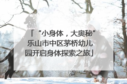 “小身体，大奥秘” 乐山市中区茅桥幼儿园开启身体探索之旅