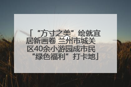 “方寸之美”绘就宜居新画卷 兰州市城关区40余小游园成市民“绿色福利”打卡地