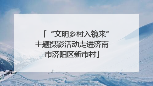 “文明乡村入镜来”主题摄影活动走进济南市济阳区新市村