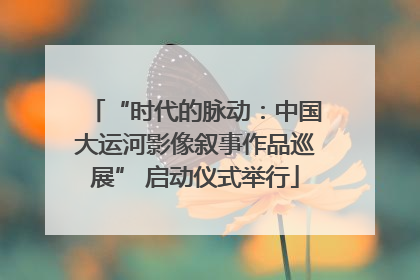 “时代的脉动：中国大运河影像叙事作品巡展” 启动仪式举行