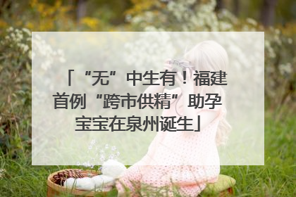 “无”中生有！福建首例“跨市供精”助孕宝宝在泉州诞生