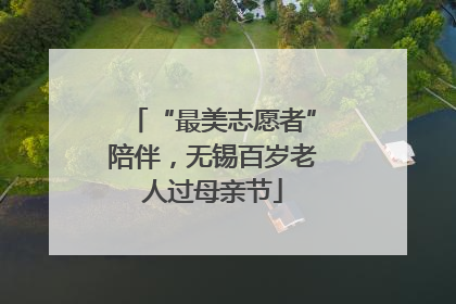 “最美志愿者”陪伴，无锡百岁老人过母亲节
