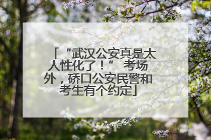 “武汉公安真是太人性化了！” 考场外，硚口公安民警和考生有个约定