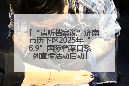 “请听档案说”济南市历下区2025年“6.9”国际档案日系列宣传活动启动