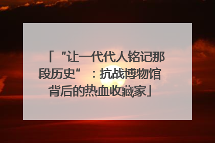“让一代代人铭记那段历史”：抗战博物馆背后的热血收藏家