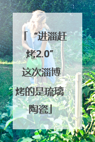 “进淄赶烤2.0” 这次淄博烤的是琉璃陶瓷