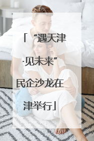 “遇天津·见未来”民企沙龙在津举行
