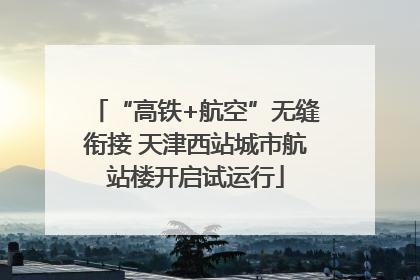 “高铁+航空”无缝衔接 天津西站城市航站楼开启试运行