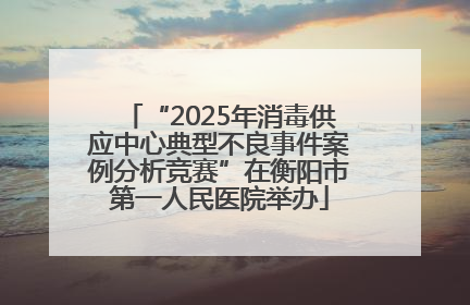 “2025年消毒供应中心典型不良事件案例分析竞赛”在衡阳市第一人民医院举办