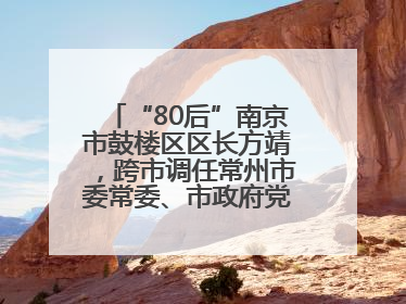 “80后”南京市鼓楼区区长方靖，跨市调任常州市委常委、市政府党组成员