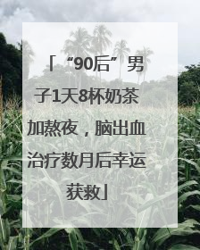 “90后”男子1天8杯奶茶加熬夜，脑出血治疗数月后幸运获救