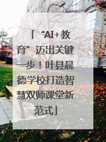 “AI+教育”迈出关键一步！叶县晨德学校打造智慧双师课堂新范式