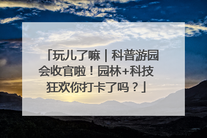 玩儿了嘛｜科普游园会收官啦！园林+科技狂欢你打卡了吗？