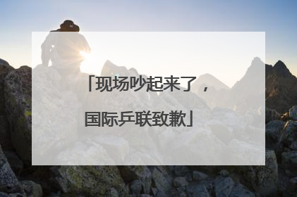 现场吵起来了，国际乒联致歉