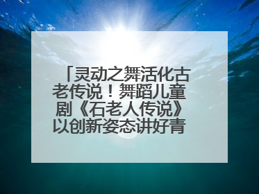 灵动之舞活化古老传说！舞蹈儿童剧《石老人传说》以创新姿态讲好青岛故事