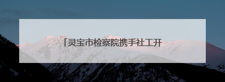 灵宝市检察院携手社工开展夏日送清凉帮教活动