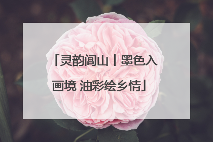灵韵闾山丨墨色入画境 油彩绘乡情