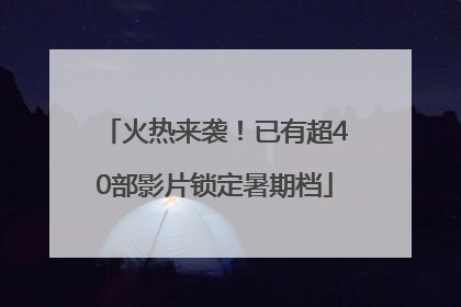 火热来袭！已有超40部影片锁定暑期档