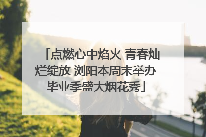 点燃心中焰火 青春灿烂绽放 浏阳本周末举办毕业季盛大烟花秀