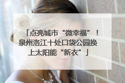 点亮城市“微幸福”！泉州洛江十处口袋公园换上太阳能“新衣”