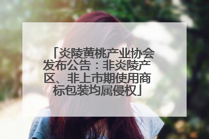 炎陵黄桃产业协会发布公告：非炎陵产区、非上市期使用商标包装均属侵权