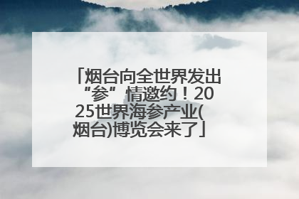 烟台向全世界发出“参”情邀约！2025世界海参产业(烟台)博览会来了