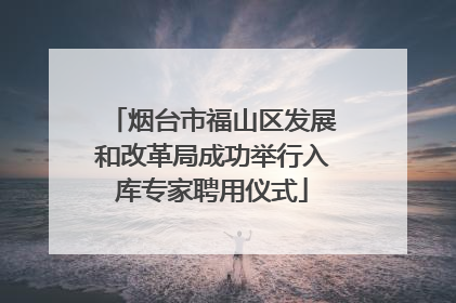 烟台市福山区发展和改革局成功举行入库专家聘用仪式