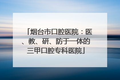 烟台市口腔医院：医、教、研、防于一体的三甲口腔专科医院