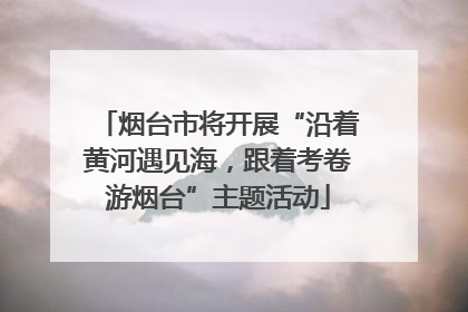 烟台市将开展“沿着黄河遇见海，跟着考卷游烟台”主题活动