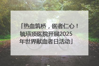 热血筑桥，医者仁心！毓璜顶医院开展2025年世界献血者日活动