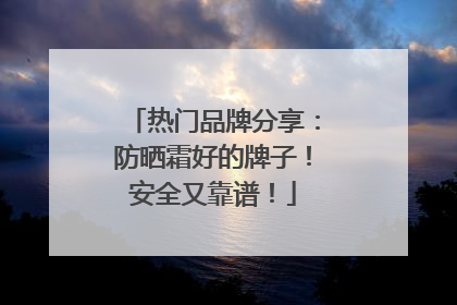 热门品牌分享：防晒霜好的牌子！安全又靠谱！