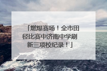燃爆赛场！全市田径比赛中济南中学刷新三项校纪录！
